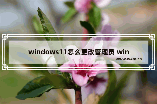 windows11怎么更改管理员 windows11怎么更改管理员方法介绍