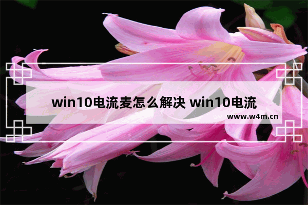 win10电流麦怎么解决 win10电流麦解决方法汇总