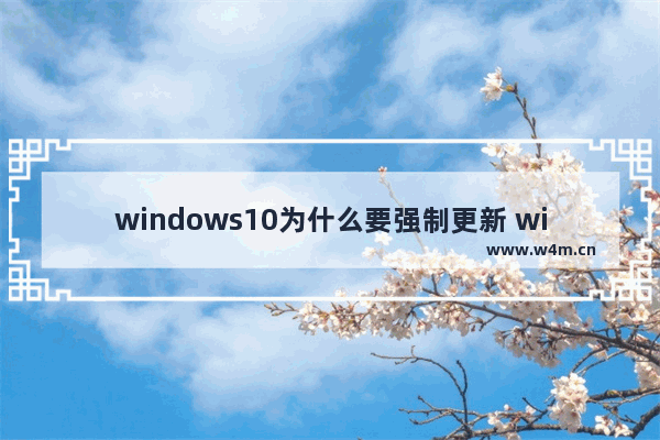 windows10为什么要强制更新 windows10强制更新原因介绍