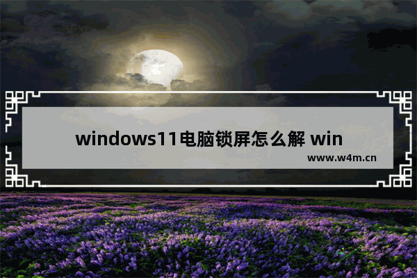 windows11电脑锁屏怎么解 windows11电脑锁屏解除方法