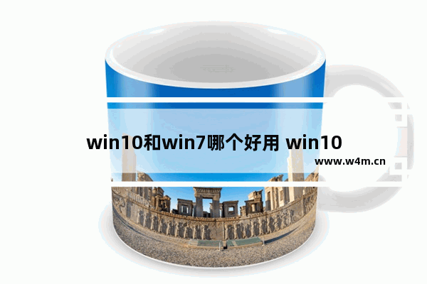 win10和win7哪个好用 win10系统和win7系统对比介绍