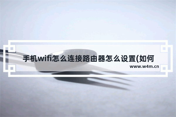 手机wifi怎么连接路由器怎么设置(如何用手机设置WIFI路由器)