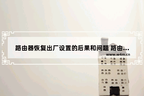 路由器恢复出厂设置的后果和问题 路由器恢复出厂设置后会怎样