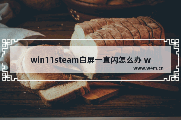 win11steam白屏一直闪怎么办 win11steam白屏一直闪解决方法