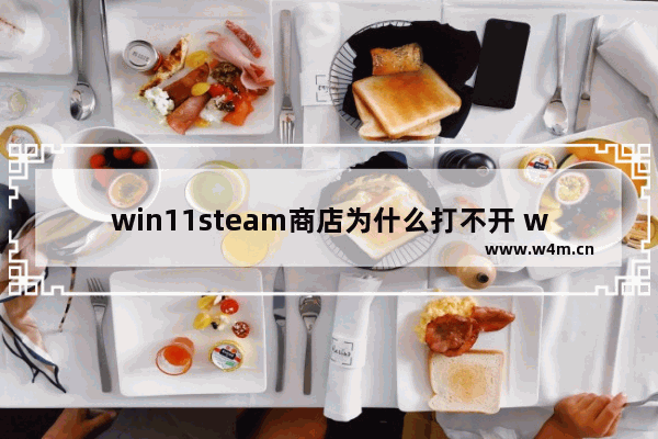 win11steam商店为什么打不开 win11steam商店打不开解决方法