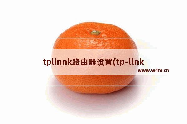 tplinnk路由器设置(tp-llnk路由器怎么设置)