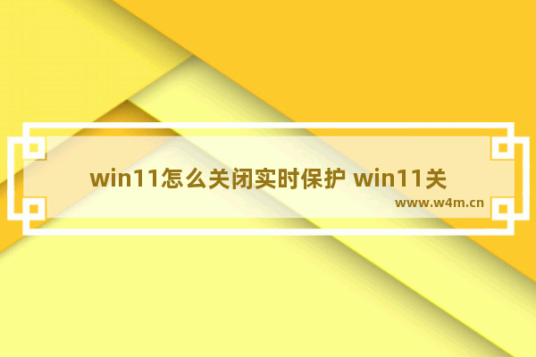 win11怎么关闭实时保护 win11关闭实时保护方法介绍