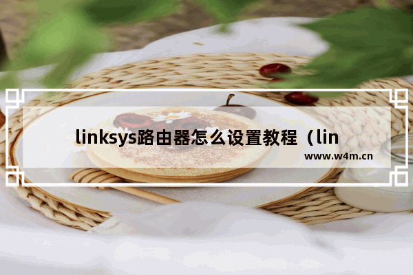 linksys路由器怎么设置教程（linksys路由器怎么连接）