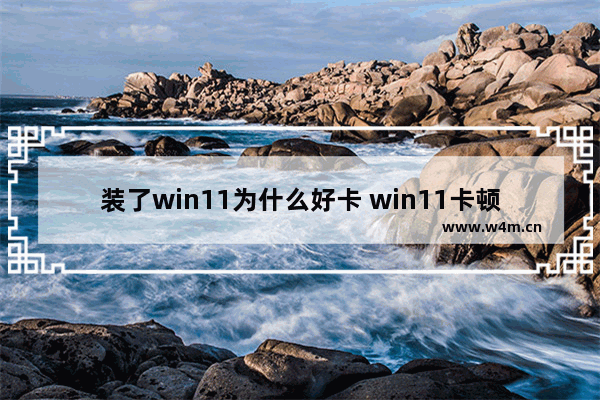 装了win11为什么好卡 win11卡顿解决办法大全