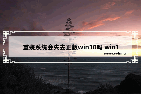 重装系统会失去正版win10吗 win10系统重装后还是正版吗