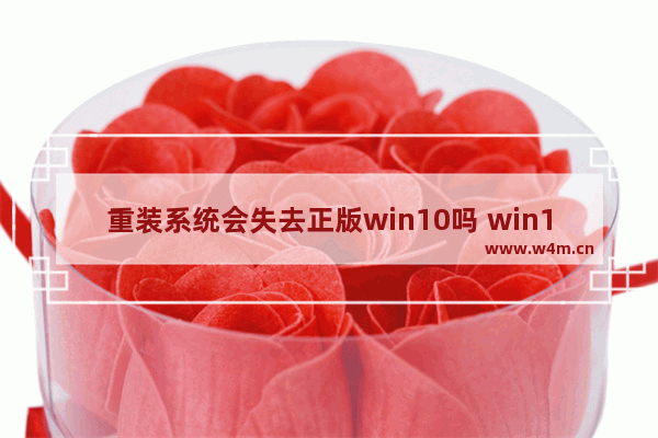 重装系统会失去正版win10吗 win10系统重装后还是正版吗