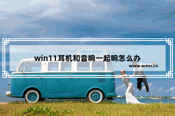 win11耳机和音响一起响怎么办