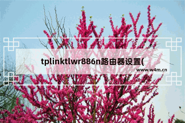 tplinktlwr886n路由器设置(tplinkwr886n路由器怎么设置)