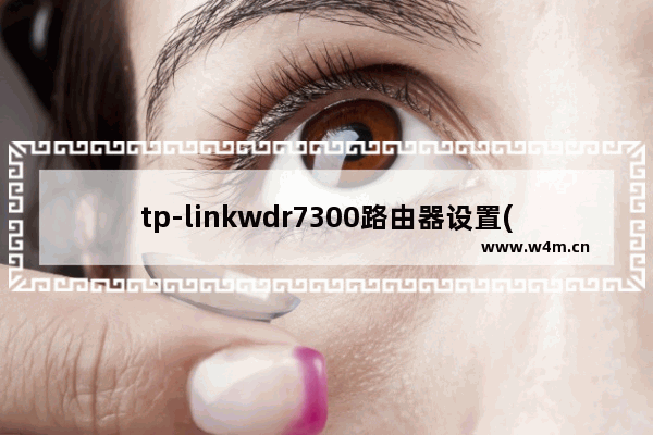 tp-linkwdr7300路由器设置(tplinkwr703)