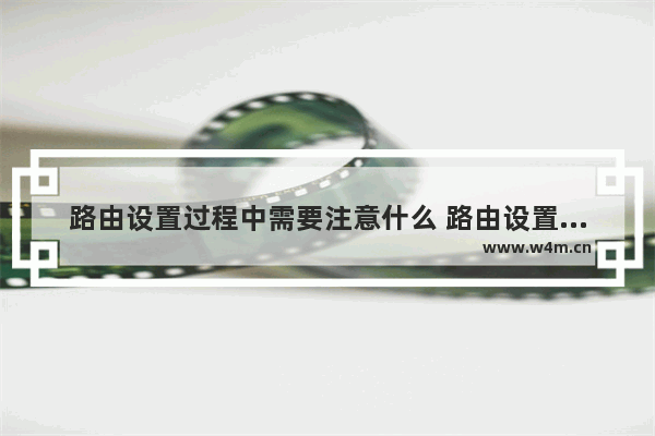 路由设置过程中需要注意什么 路由设置过程中注意事项【详解】