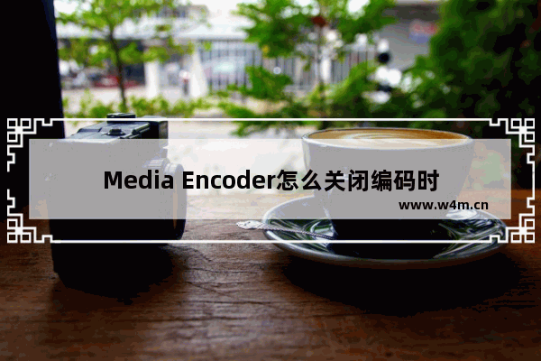 Media Encoder怎么关闭编码时预览