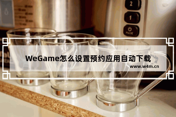 WeGame怎么设置预约应用自动下载