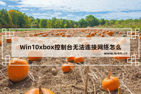 Win10xbox控制台无法连接网络怎么办