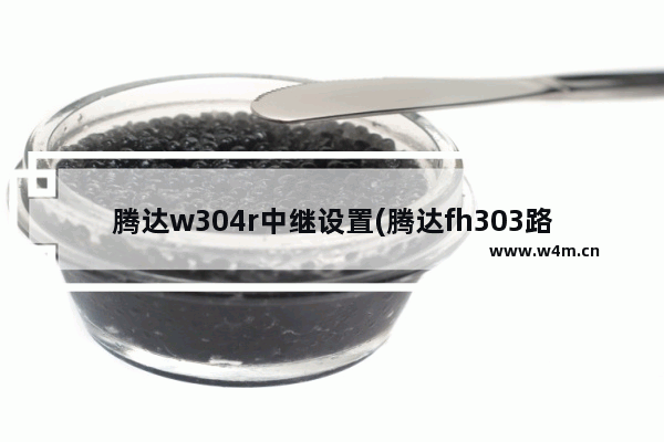 腾达w304r中继设置(腾达fh303路由器中继设置)