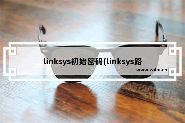 linksys初始密码(linksys路由器设置密码)