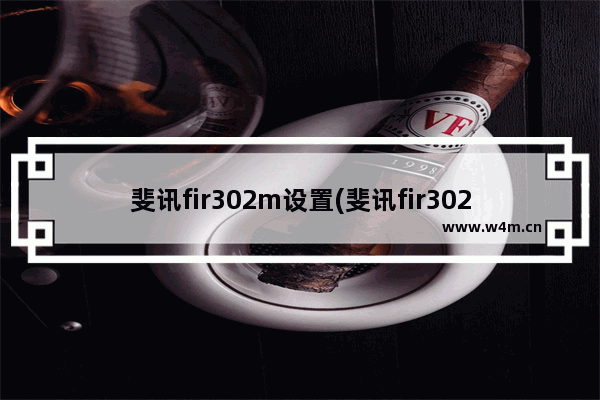 斐讯fir302m设置(斐讯fir302c路由器设置教程)