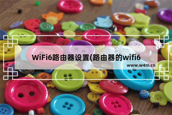 WiFi6路由器设置(路由器的wifi6怎么用)