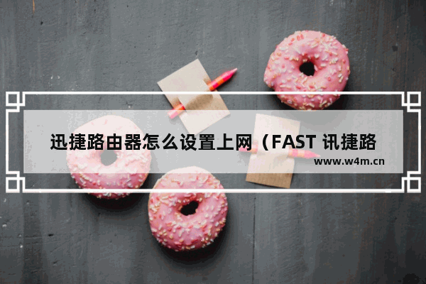 迅捷路由器怎么设置上网（FAST 讯捷路由器的无线应用）