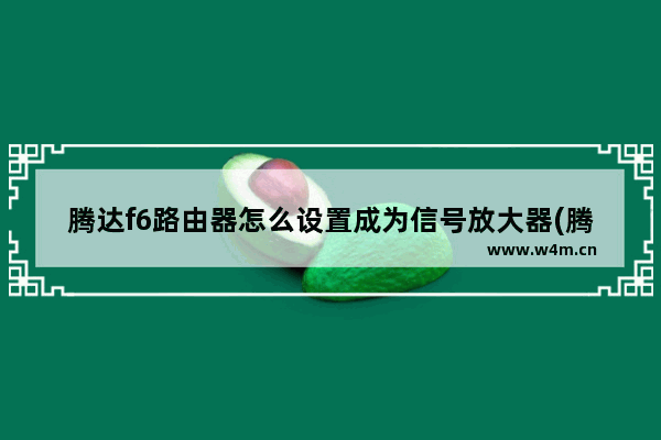 腾达f6路由器怎么设置成为信号放大器(腾达路由器如何放大wifi信号)