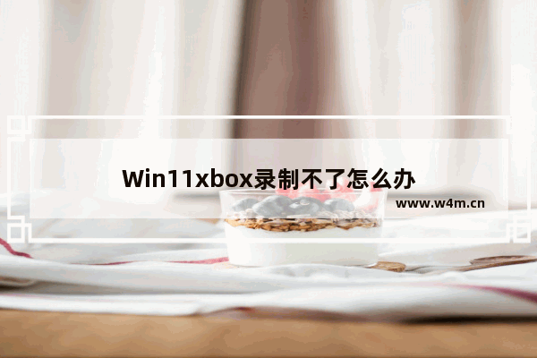 Win11xbox录制不了怎么办