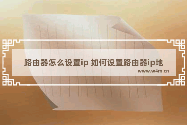 路由器怎么设置ip 如何设置路由器ip地址【详细步骤】