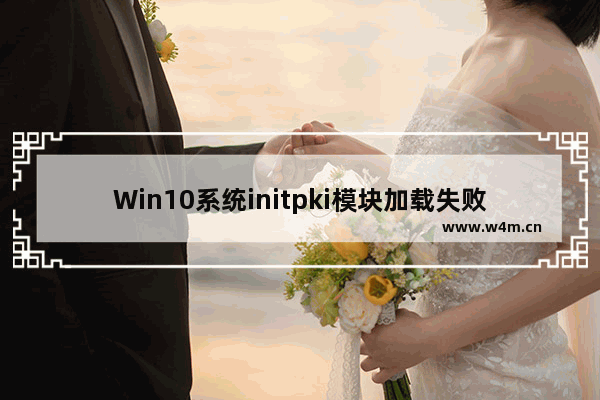 Win10系统initpki模块加载失败解决方法