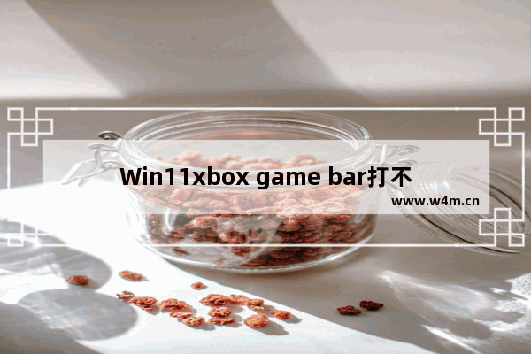 Win11xbox game bar打不开怎么办