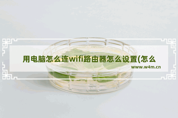 用电脑怎么连wifi路由器怎么设置(怎么在电脑上设置路由器wifi)