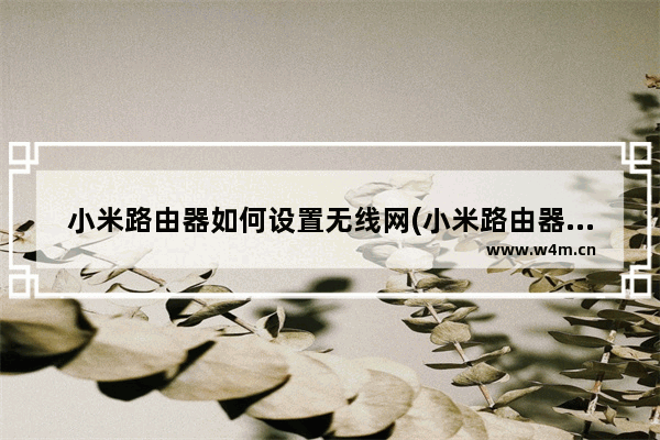 小米路由器如何设置无线网(小米路由器怎么设置小米路由器设置方法)