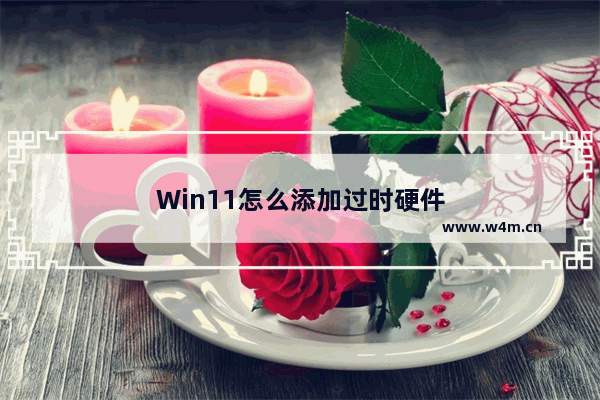 Win11怎么添加过时硬件