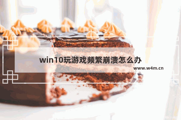 win10玩游戏频繁崩溃怎么办