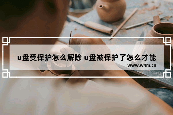 u盘受保护怎么解除 u盘被保护了怎么才能解开