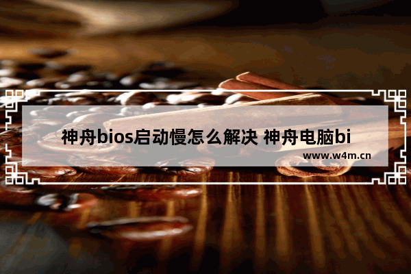 神舟bios启动慢怎么解决 神舟电脑bios启动