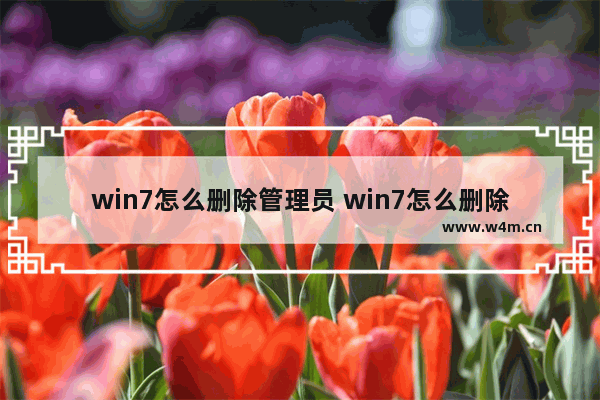 win7怎么删除管理员 win7怎么删除管理员权限