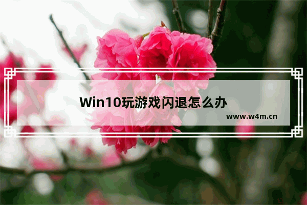 Win10玩游戏闪退怎么办