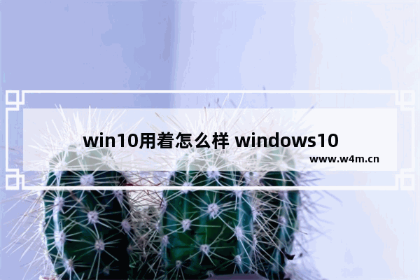 win10用着怎么样 windows10怎么样?