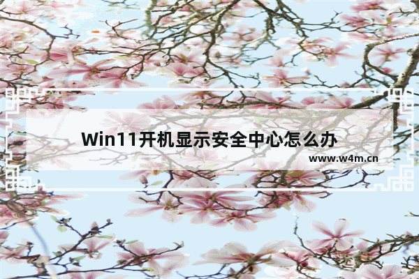 Win11开机显示安全中心怎么办