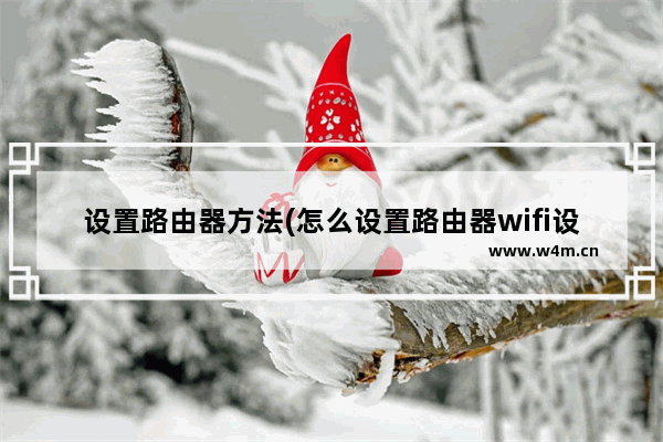 设置路由器方法(怎么设置路由器wifi设置教程)