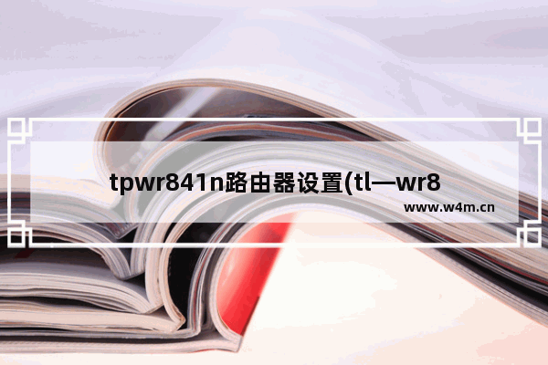 tpwr841n路由器设置(tl—wr842n路由器怎么重新设置)