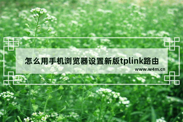 怎么用手机浏览器设置新版tplink路由器 tplink路由器用手机浏览器设置方法