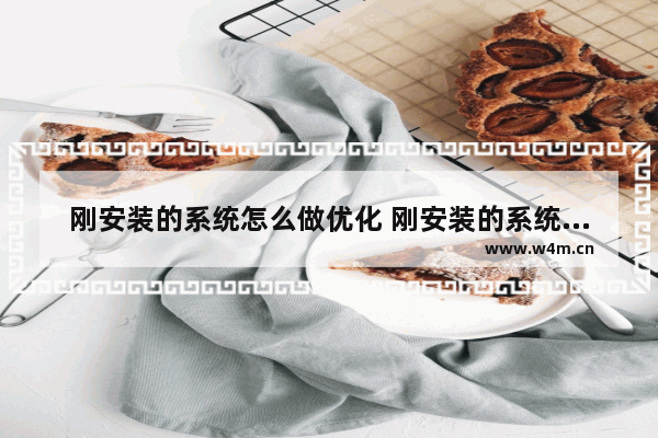 刚安装的系统怎么做优化 刚安装的系统怎么做优化