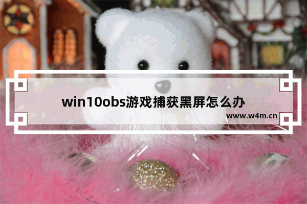 win10obs游戏捕获黑屏怎么办