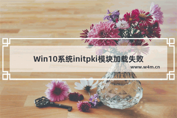 Win10系统initpki模块加载失败怎么办