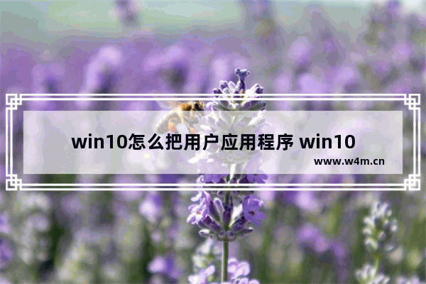 win10怎么把用户应用程序 win10怎么把用户应用程序删除