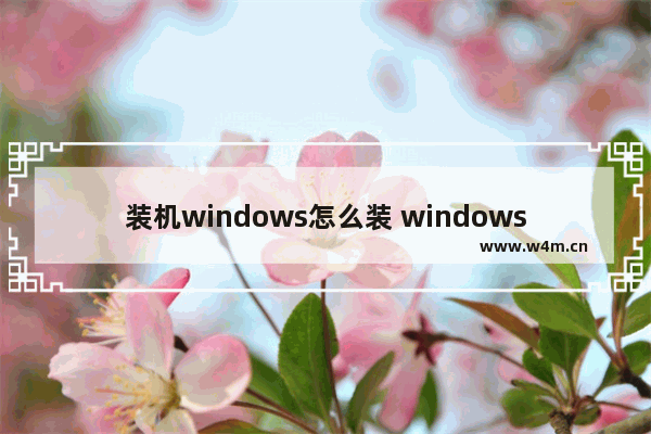 装机windows怎么装 windows如何装机